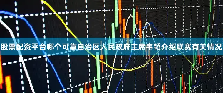 股票配资平台哪个可靠自治区人民政府主席韦韬介绍联赛有关情况