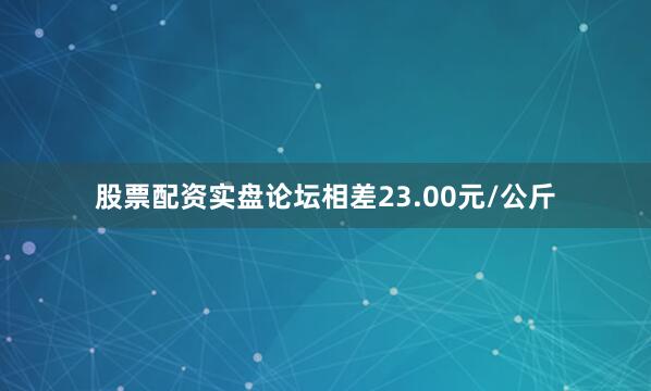 股票配资实盘论坛相差23.00元/公斤