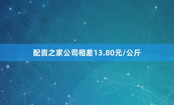 配资之家公司相差13.80元/公斤