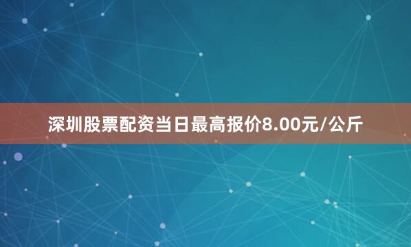 深圳股票配资当日最高报价8.00元/公斤