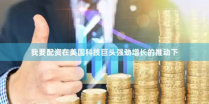 我要配资在美国科技巨头强劲增长的推动下