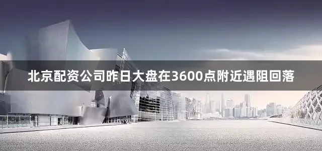 北京配资公司昨日大盘在3600点附近遇阻回落