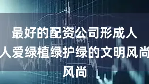 最好的配资公司形成人人爱绿植绿护绿的文明风尚