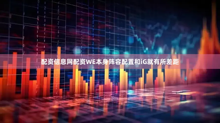 配资信息网配资WE本身阵容配置和iG就有所差距