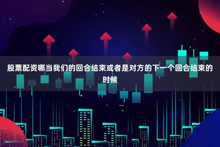 股票配资哪当我们的回合结束或者是对方的下一个回合结束的时候