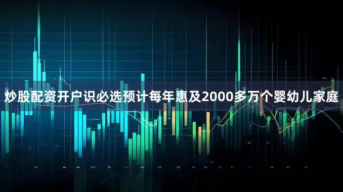 炒股配资开户识必选预计每年惠及2000多万个婴幼儿家庭