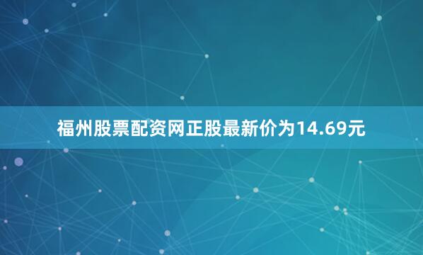 福州股票配资网正股最新价为14.69元