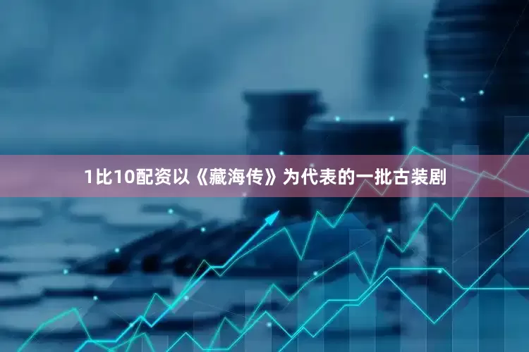 1比10配资以《藏海传》为代表的一批古装剧