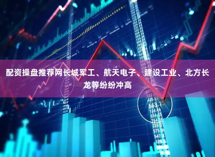 配资操盘推荐网长城军工、航天电子、建设工业、北方长龙等纷纷冲高