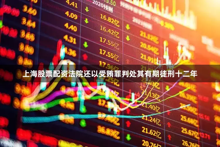 上海股票配资法院还以受贿罪判处其有期徒刑十二年