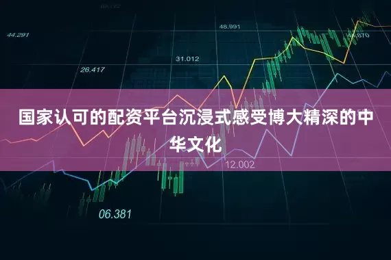 国家认可的配资平台沉浸式感受博大精深的中华文化