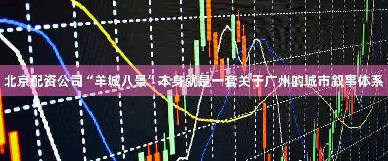 北京配资公司“羊城八景”本身就是一套关于广州的城市叙事体系