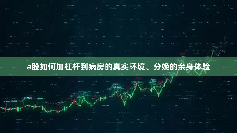 a股如何加杠杆到病房的真实环境、分娩的亲身体验