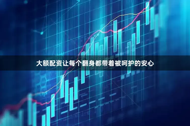 大额配资让每个翻身都带着被呵护的安心