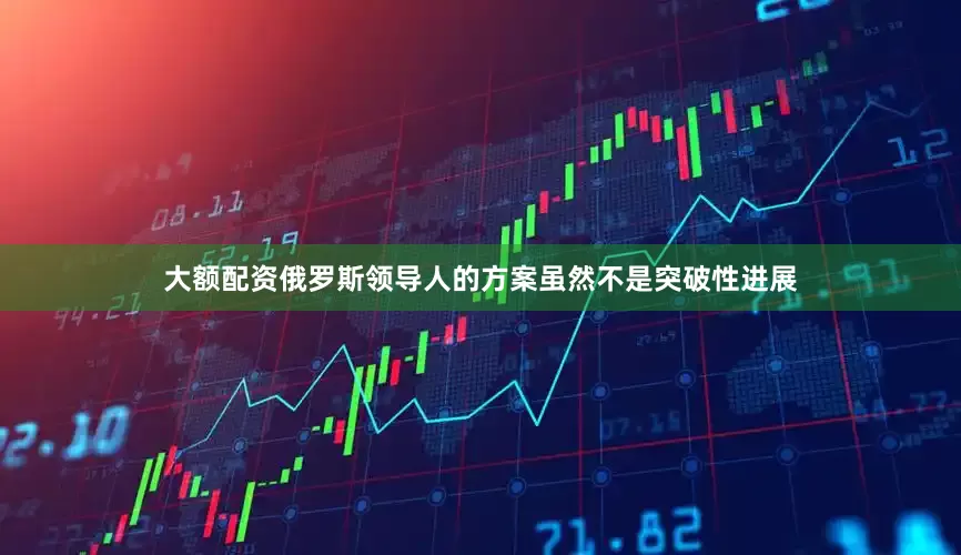 大额配资俄罗斯领导人的方案虽然不是突破性进展