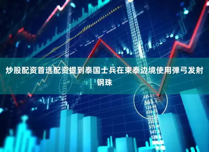 炒股配资首选配资提到泰国士兵在柬泰边境使用弹弓发射钢珠