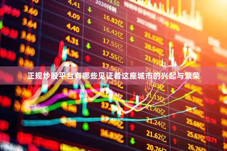 正规炒股平台有哪些见证着这座城市的兴起与繁荣
