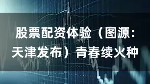 股票配资体验（图源：天津发布）青春续火种