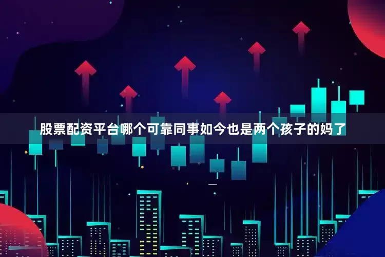 股票配资平台哪个可靠同事如今也是两个孩子的妈了