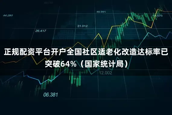 正规配资平台开户全国社区适老化改造达标率已突破64%（国家统计局）