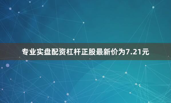 专业实盘配资杠杆正股最新价为7.21元