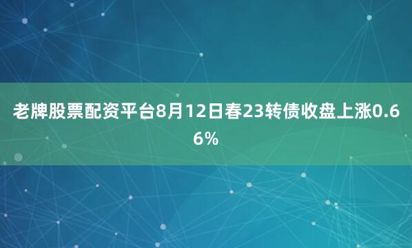 老牌股票配资平台8月12日春23转债收盘上涨0.66%