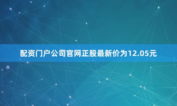 配资门户公司官网正股最新价为12.05元