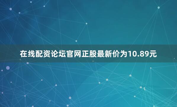 在线配资论坛官网正股最新价为10.89元