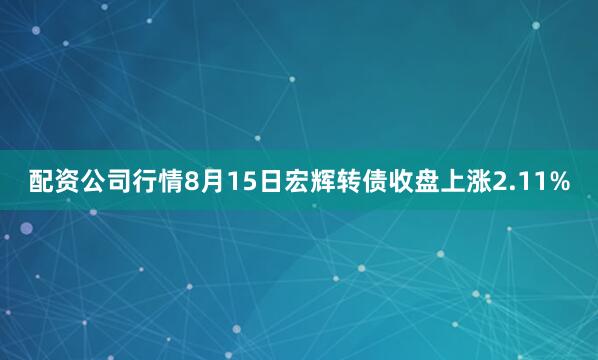 配资公司行情8月15日宏辉转债收盘上涨2.11%