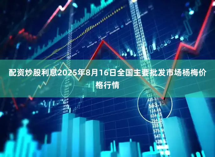 配资炒股利息2025年8月16日全国主要批发市场杨梅价格行情