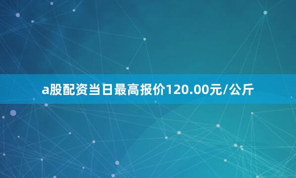 a股配资当日最高报价120.00元/公斤