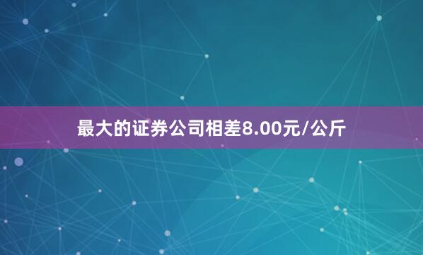 最大的证券公司相差8.00元/公斤