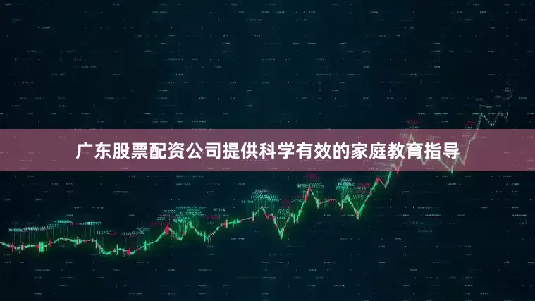 广东股票配资公司提供科学有效的家庭教育指导