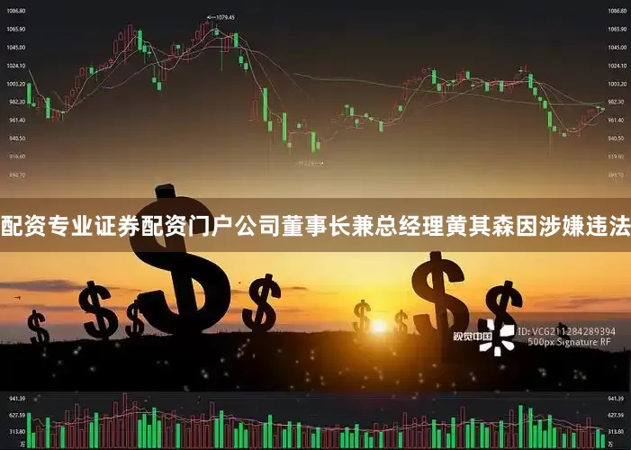 配资专业证券配资门户公司董事长兼总经理黄其森因涉嫌违法