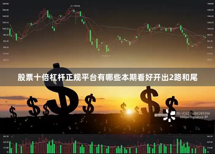 股票十倍杠杆正规平台有哪些本期看好开出2路和尾