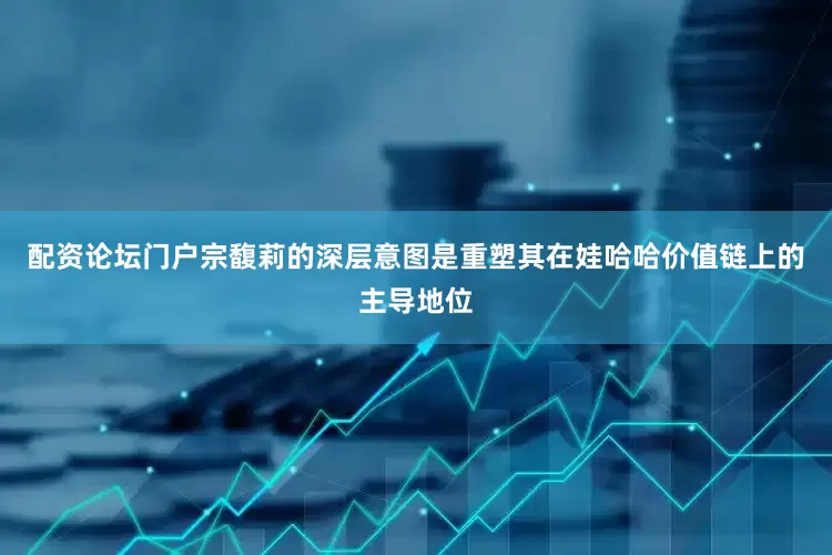 配资论坛门户宗馥莉的深层意图是重塑其在娃哈哈价值链上的主导地位