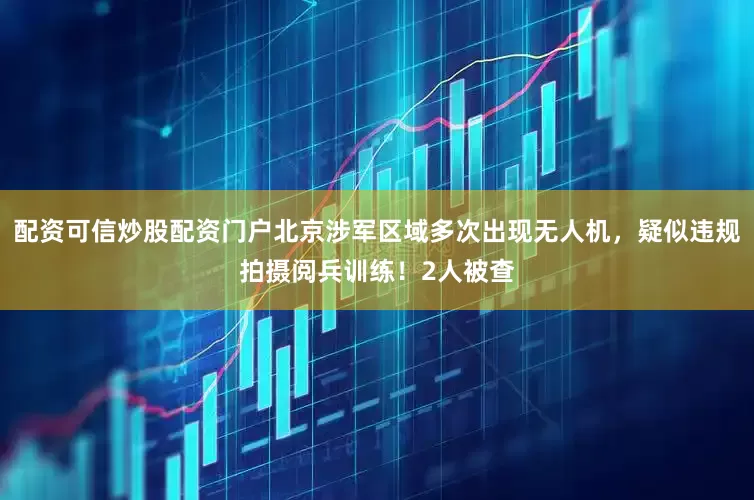 配资可信炒股配资门户北京涉军区域多次出现无人机，疑似违规拍摄阅兵训练！2人被查