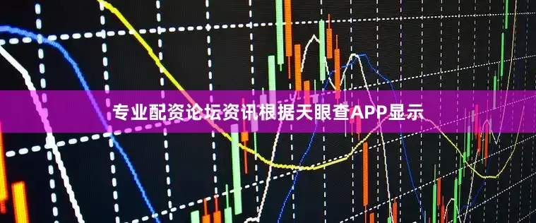 专业配资论坛资讯根据天眼查APP显示