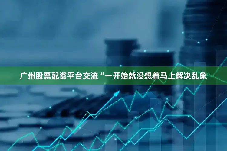 广州股票配资平台交流“一开始就没想着马上解决乱象