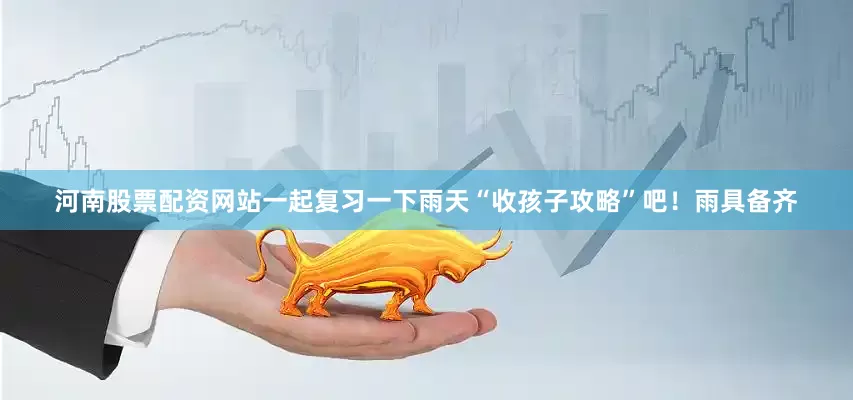 河南股票配资网站一起复习一下雨天“收孩子攻略”吧！雨具备齐