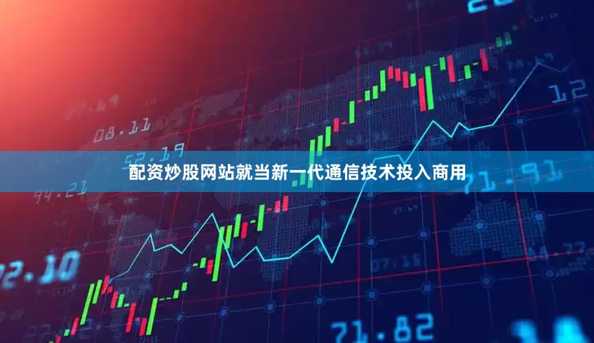 配资炒股网站就当新一代通信技术投入商用