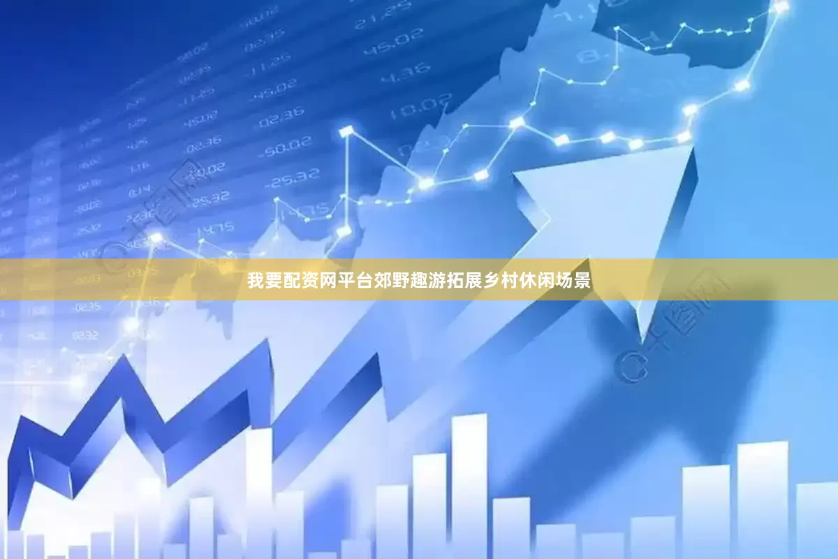 我要配资网平台郊野趣游拓展乡村休闲场景
