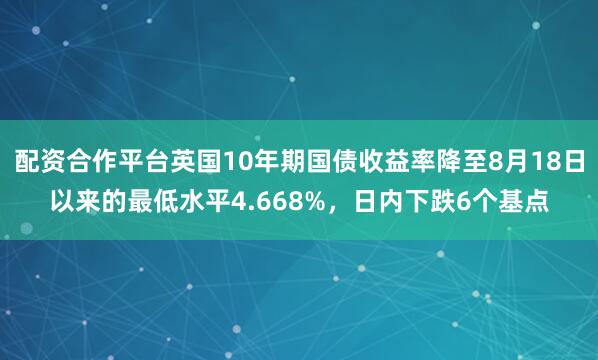 配资合作平台英国10年期国债收益率降至8月18日以来的最低水平4.668%，日内下跌6个基点