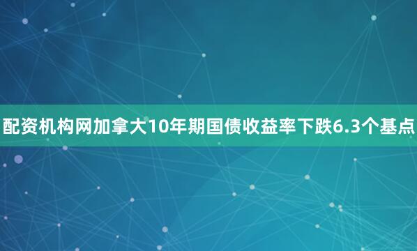 配资机构网加拿大10年期国债收益率下跌6.3个基点