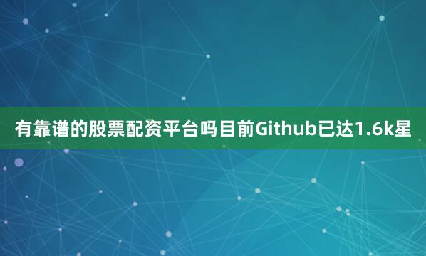有靠谱的股票配资平台吗目前Github已达1.6k星