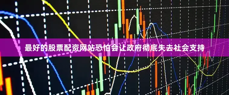 最好的股票配资网站恐怕会让政府彻底失去社会支持