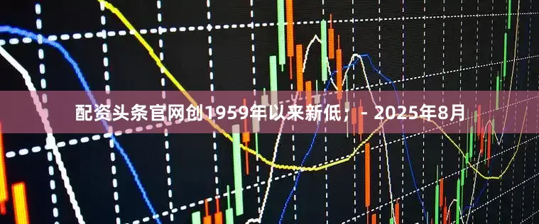 配资头条官网创1959年以来新低；- 2025年8月