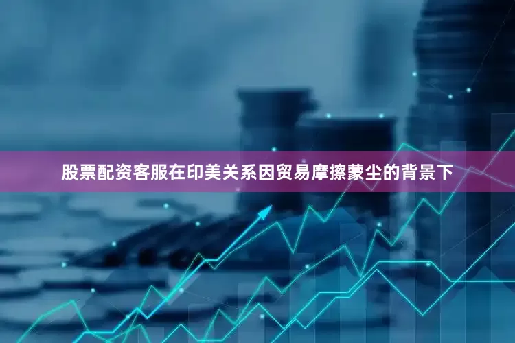 股票配资客服在印美关系因贸易摩擦蒙尘的背景下