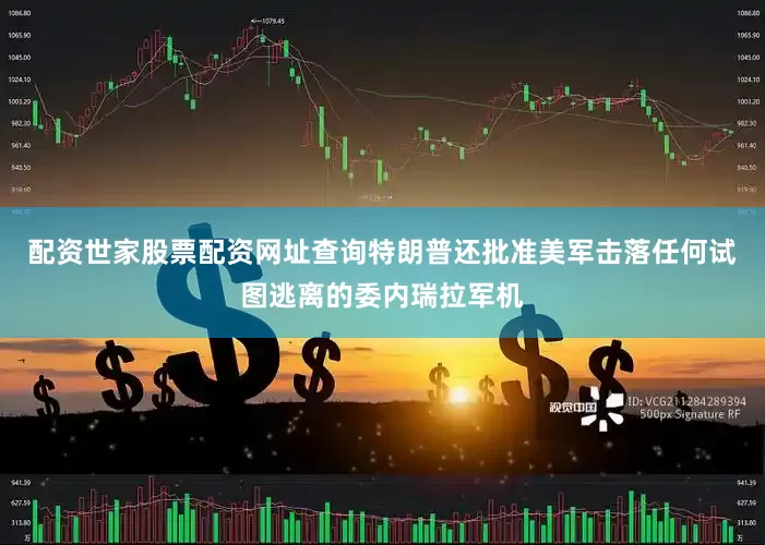 配资世家股票配资网址查询特朗普还批准美军击落任何试图逃离的委内瑞拉军机