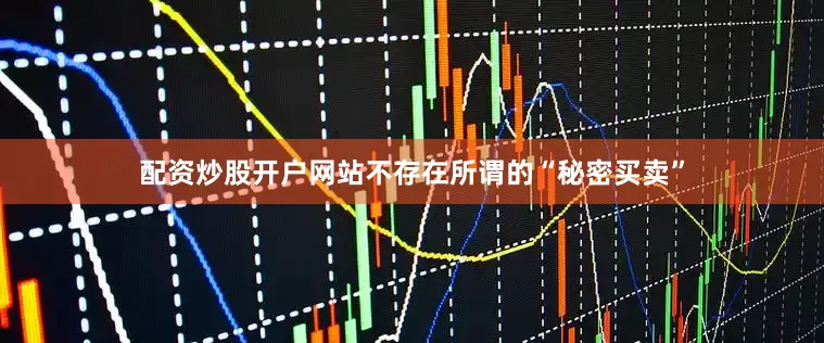 配资炒股开户网站不存在所谓的“秘密买卖”